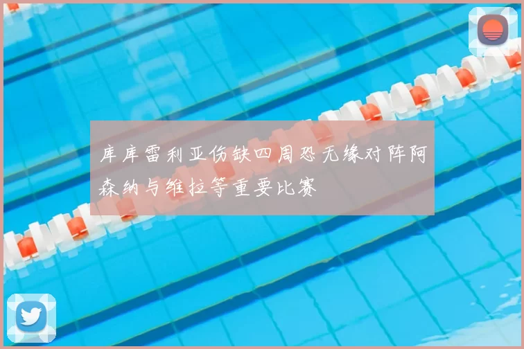 库库雷利亚伤缺四周恐无缘对阵阿森纳与维拉等重要比赛