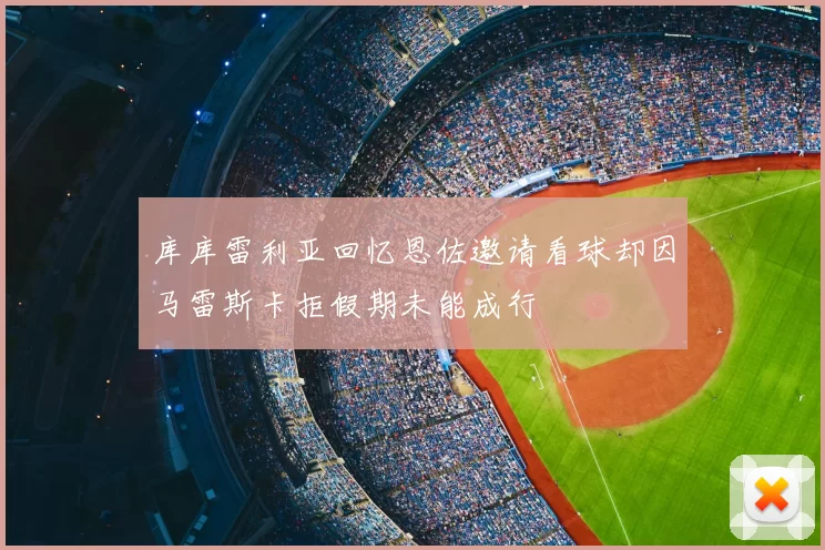 库库雷利亚回忆恩佐邀请看球却因马雷斯卡拒假期未能成行