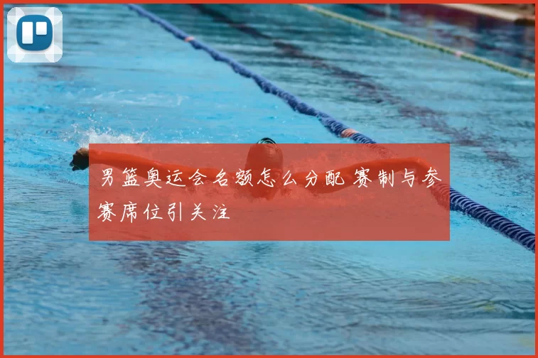 男篮奥运会名额怎么分配 赛制与参赛席位引关注