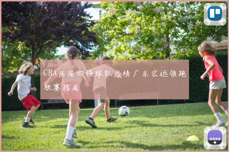 CBA历届四强球队成绩广东宏远领跑联赛格局