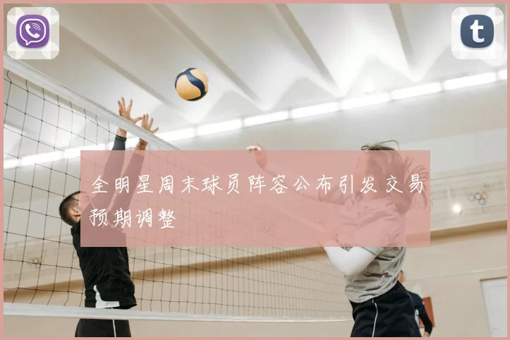 全明星周末球员阵容公布引发交易预期调整