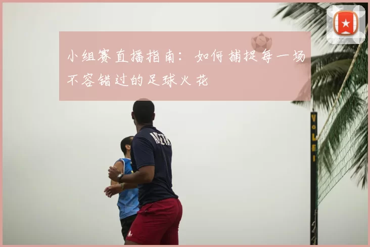 小组赛直播指南:如何捕捉每一场不容错过的足球火花