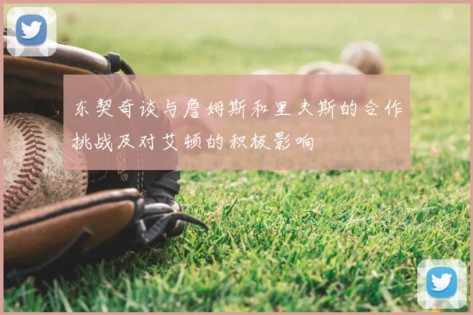 东契奇谈与詹姆斯和里夫斯的合作挑战及对艾顿的积极影响