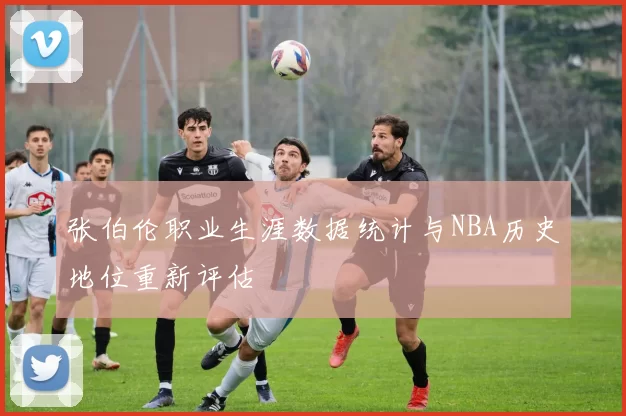 张伯伦职业生涯数据统计与NBA历史地位重新评估