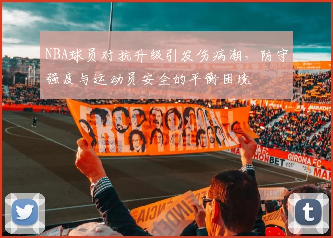 NBA球员对抗升级引发伤病潮,防守强度与运动员安全的平衡困境