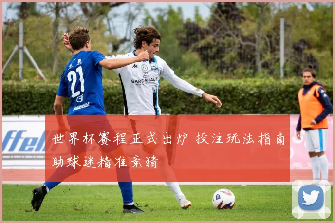 世界杯赛程正式出炉 投注玩法指南助球迷精准竞猜