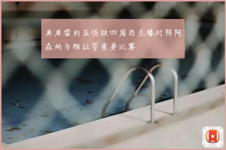 库库雷利亚伤缺四周恐无缘对阵阿森纳与维拉等重要比赛
