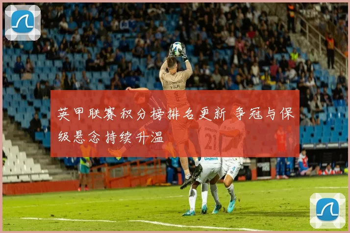 英甲联赛积分榜排名更新 争冠与保级悬念持续升温