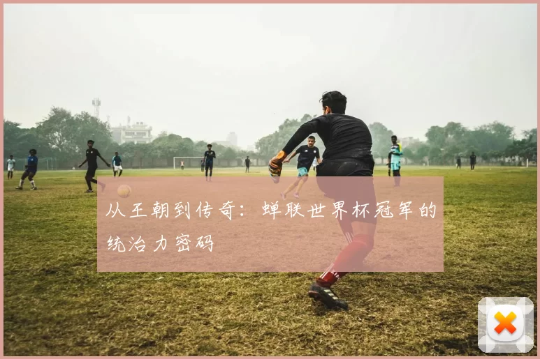 从王朝到传奇:蝉联世界杯冠军的统治力密码