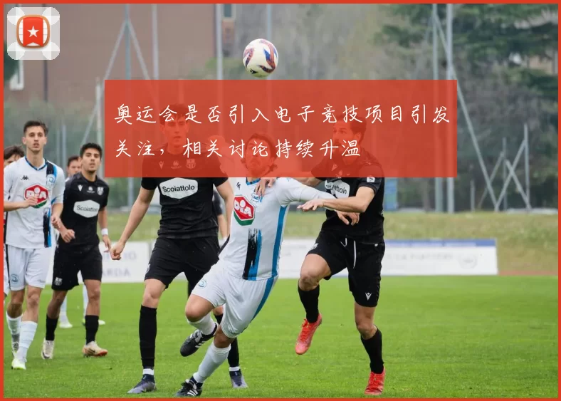 奥运会是否引入电子竞技项目引发关注，相关讨论持续升温