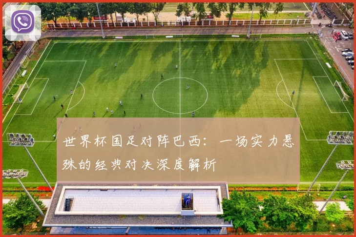 世界杯国足对阵巴西：一场实力悬殊的经典对决深度解析