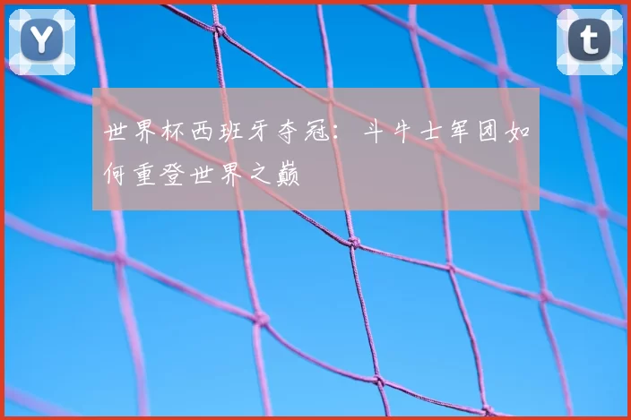 世界杯西班牙夺冠：斗牛士军团如何重登世界之巅