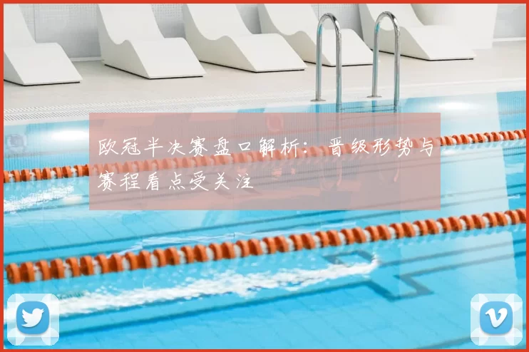 欧冠半决赛盘口解析：晋级形势与赛程看点受关注