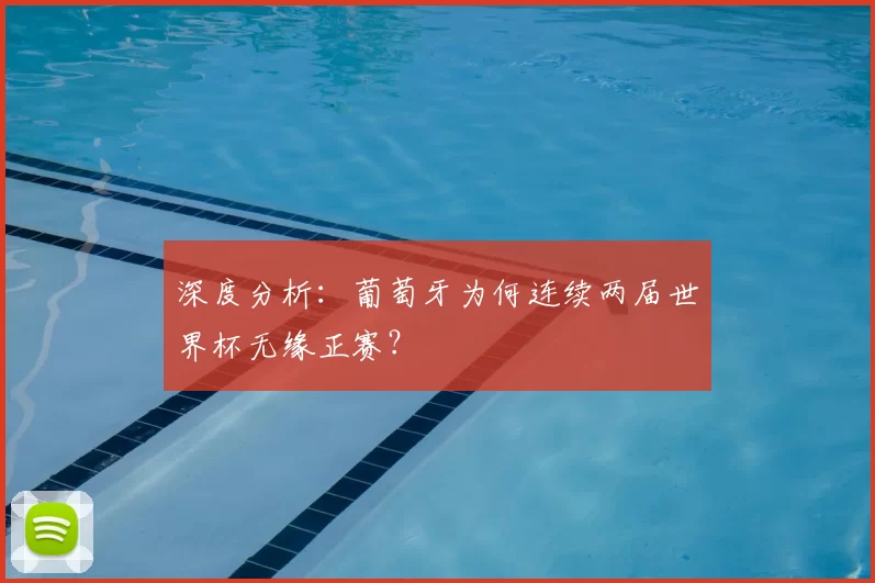 深度分析:葡萄牙为何连续两届世界杯无缘正赛?