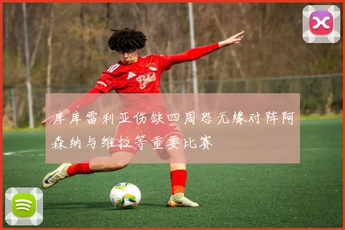 库库雷利亚伤缺四周恐无缘对阵阿森纳与维拉等重要比赛