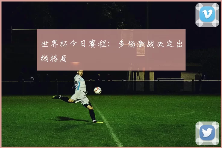 世界杯今日赛程:多场激战决定出线格局