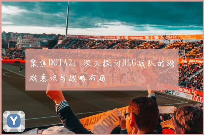 聚焦DOTA2：深入探讨BLG战队的游戏意识与战略布局