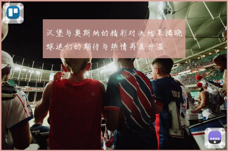 汉堡与奥斯纳的精彩对决结果揭晓球迷们的期待与热情再度升温