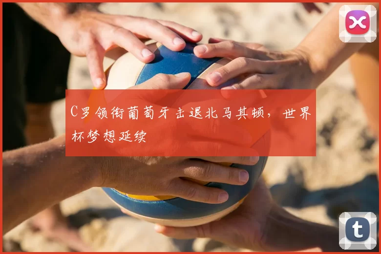 C罗领衔葡萄牙击退北马其顿，世界杯梦想延续