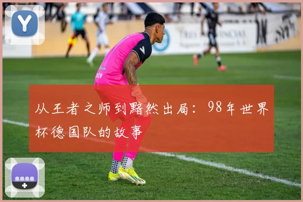 从王者之师到黯然出局:98年世界杯德国队的故事