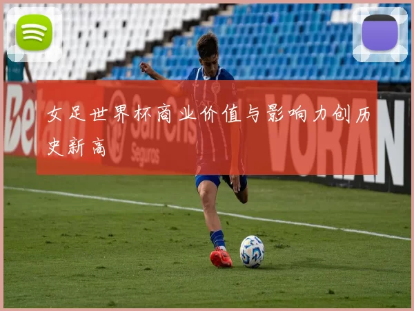 女足世界杯商业价值与影响力创历史新高