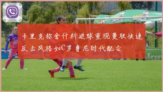 卡里克称舍什科进球重现曼联快速反击风格如C罗鲁尼时代配合