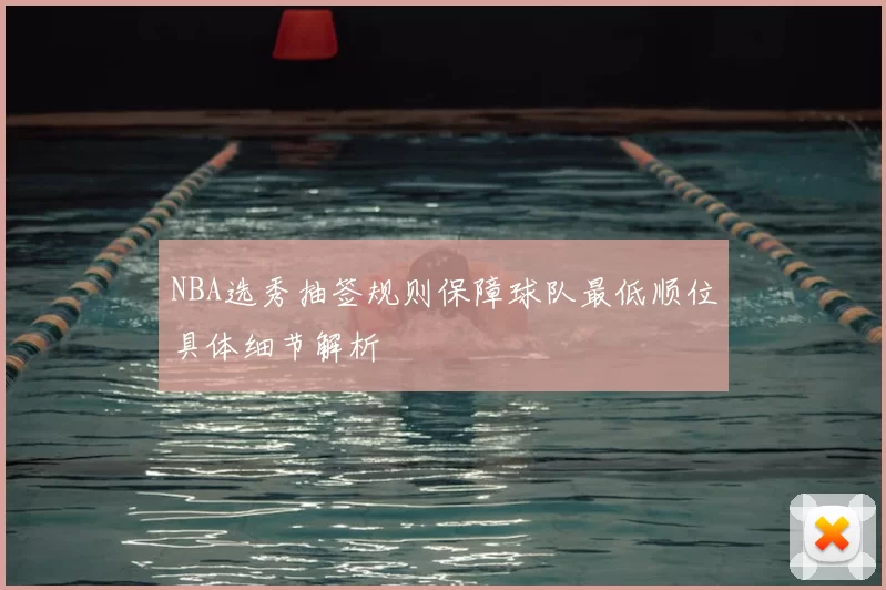 NBA选秀抽签规则保障球队最低顺位具体细节解析