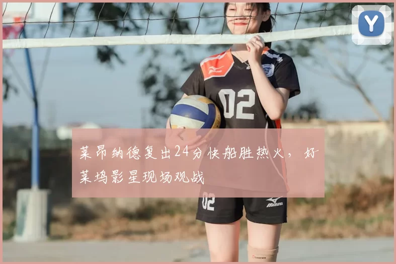 莱昂纳德复出24分快船胜热火，好莱坞影星现场观战