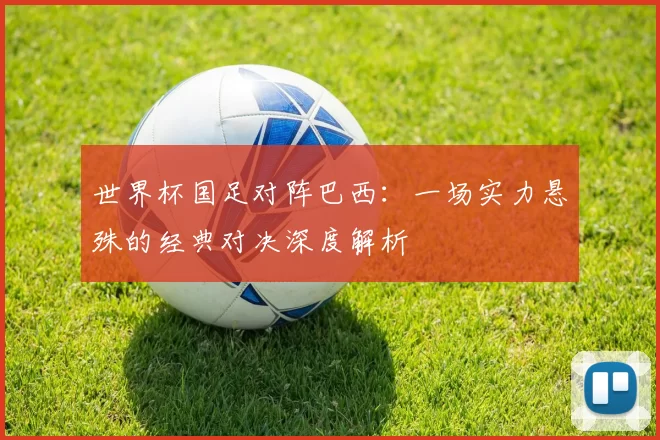 世界杯国足对阵巴西：一场实力悬殊的经典对决深度解析