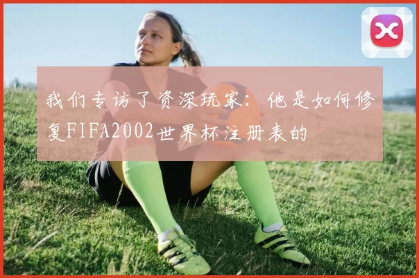 我们专访了资深玩家:他是如何修复FIFA2002世界杯注册表的