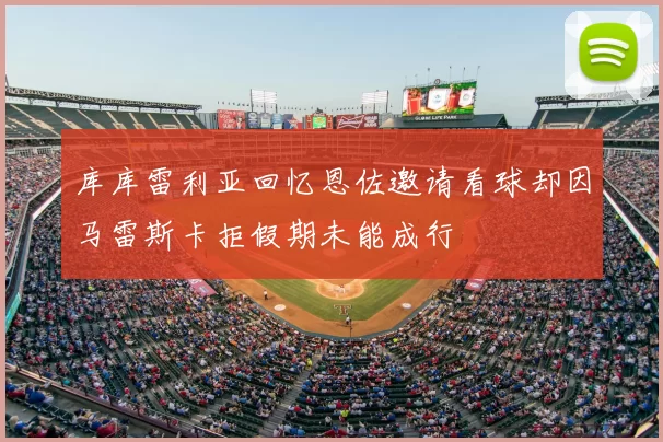 库库雷利亚回忆恩佐邀请看球却因马雷斯卡拒假期未能成行