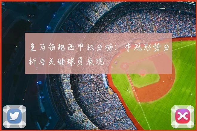 皇马领跑西甲积分榜：夺冠形势分析与关键球员表现