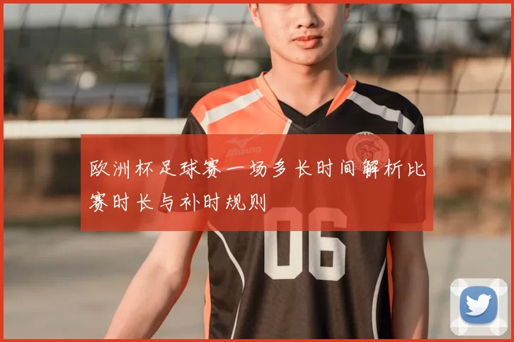 欧洲杯足球赛一场多长时间解析比赛时长与补时规则