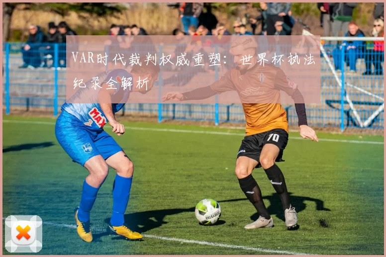 VAR时代裁判权威重塑：世界杯执法纪录全解析