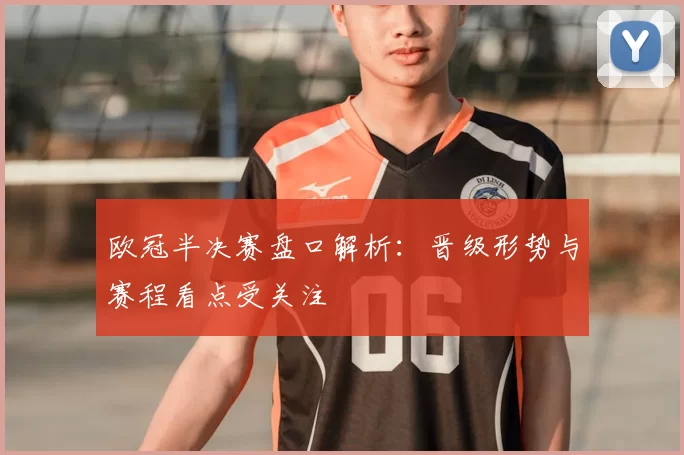 欧冠半决赛盘口解析：晋级形势与赛程看点受关注