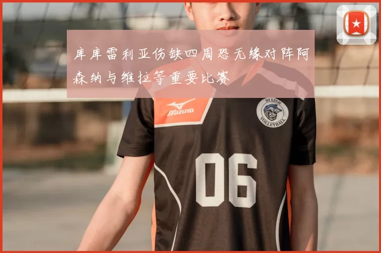 库库雷利亚伤缺四周恐无缘对阵阿森纳与维拉等重要比赛