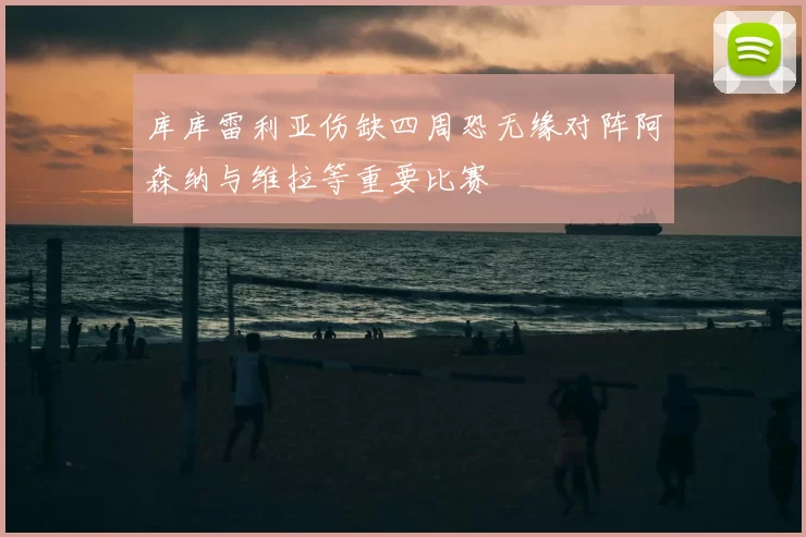 库库雷利亚伤缺四周恐无缘对阵阿森纳与维拉等重要比赛