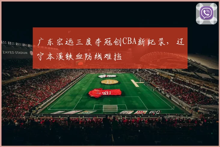 广东宏远三度夺冠创CBA新纪录,辽宁本溪铁血防线难挡