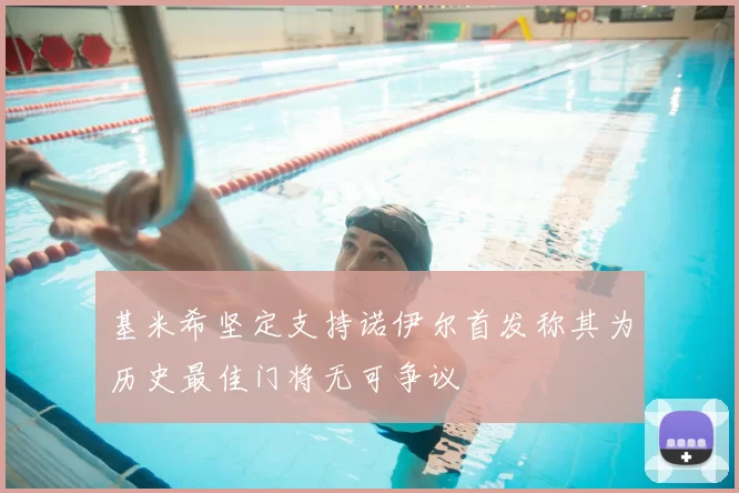 基米希坚定支持诺伊尔首发称其为历史最佳门将无可争议