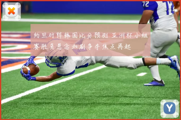 约旦对阵韩国比分预测 亚洲杯小组赛胜负悬念加剧争夺焦点再起