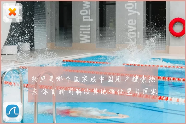 约旦是哪个国家成中国用户搜索热点 体育新闻解读其地理位置与国家背景