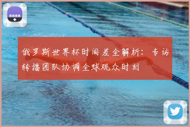 俄罗斯世界杯时间差全解析：专访转播团队协调全球观众时刻