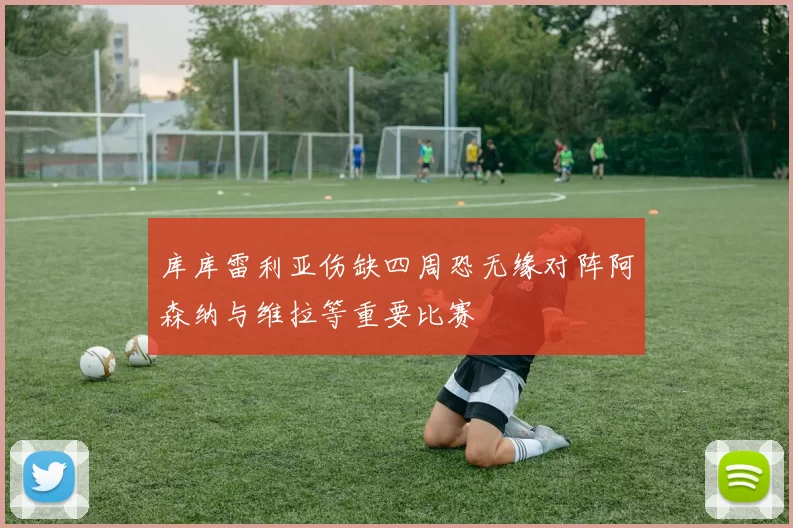 库库雷利亚伤缺四周恐无缘对阵阿森纳与维拉等重要比赛