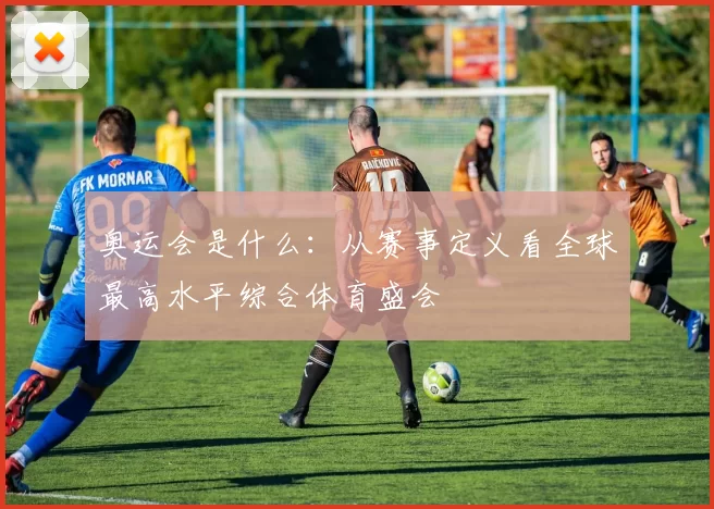 奥运会是什么：从赛事定义看全球最高水平综合体育盛会