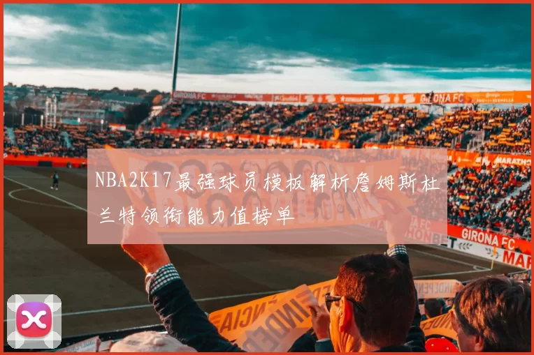 NBA2K17最强球员模板解析詹姆斯杜兰特领衔能力值榜单
