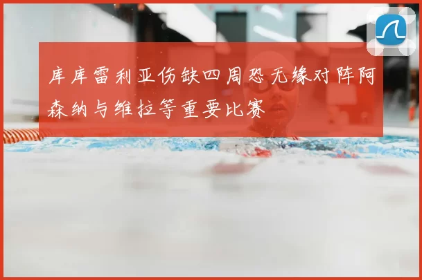库库雷利亚伤缺四周恐无缘对阵阿森纳与维拉等重要比赛