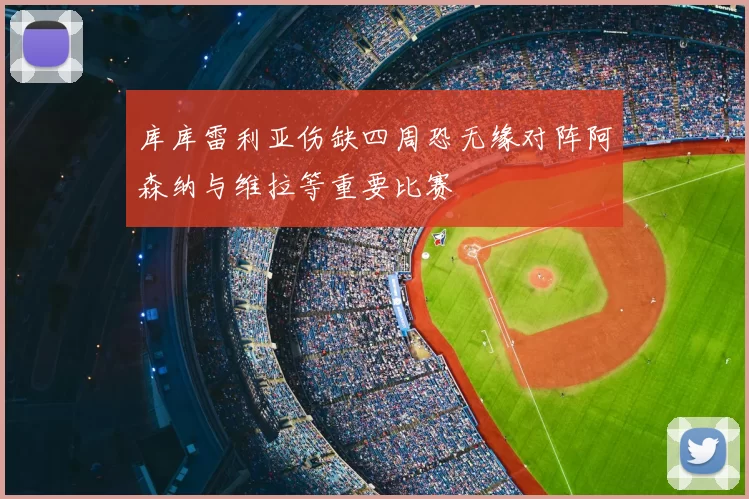 库库雷利亚伤缺四周恐无缘对阵阿森纳与维拉等重要比赛