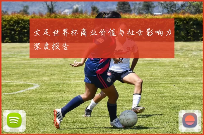 女足世界杯商业价值与社会影响力深度报告