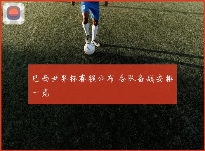 巴西世界杯赛程公布 各队备战安排一览