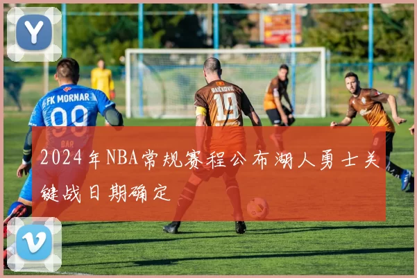2024年NBA常规赛程公布湖人勇士关键战日期确定